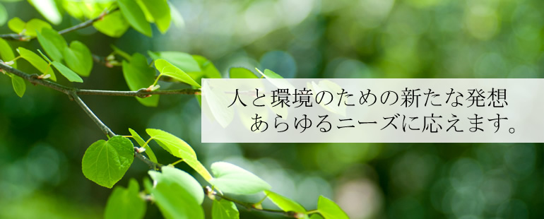 人と環境のための新たな発想 あらゆるニーズに応えます。